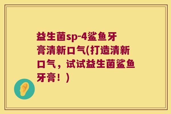 益生菌sp-4鲨鱼牙膏清新口气(打造清新口气，试试益生菌鲨鱼牙膏！)