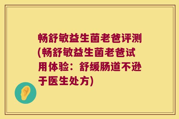 畅舒敏益生菌老爸评测(畅舒敏益生菌老爸试用体验：舒缓肠道不逊于医生处方)