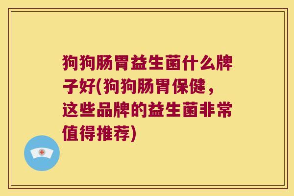 狗狗肠胃益生菌什么牌子好(狗狗肠胃保健，这些品牌的益生菌非常值得推荐)