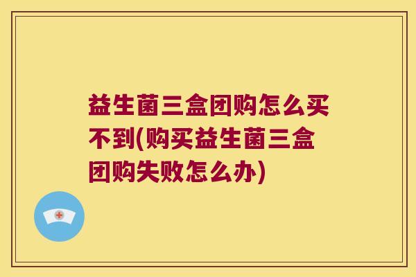 益生菌三盒团购怎么买不到(购买益生菌三盒团购失败怎么办)