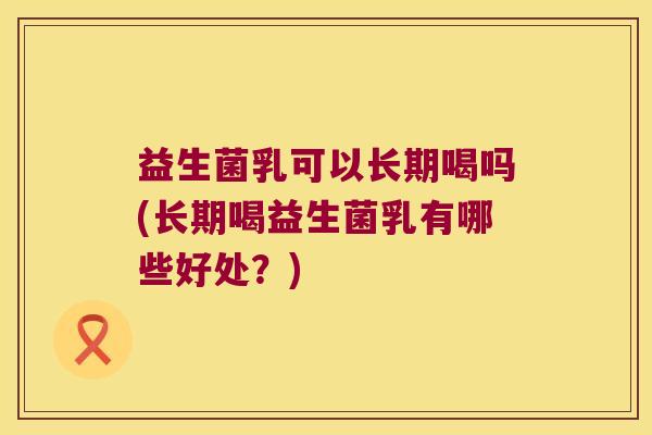 益生菌乳可以长期喝吗(长期喝益生菌乳有哪些好处？)