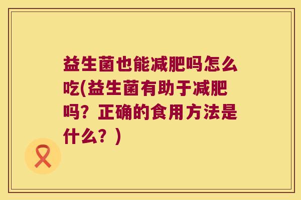 益生菌也能减肥吗怎么吃(益生菌有助于减肥吗？正确的食用方法是什么？)