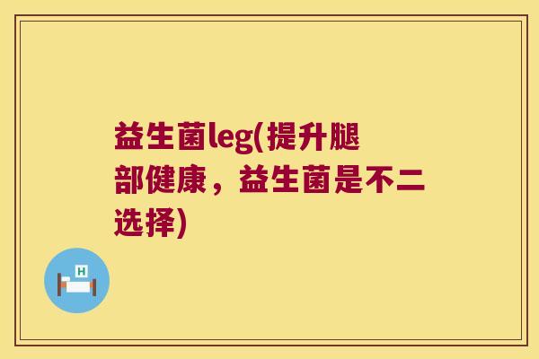 益生菌leg(提升腿部健康,益生菌是不二选择) 益生菌leg(提升腿部健康,益生菌是不二选择)