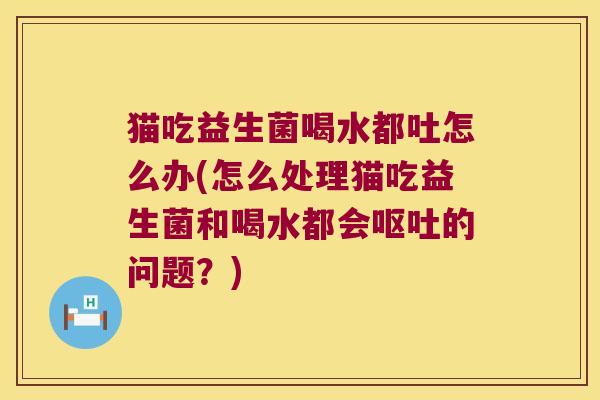 猫吃益生菌喝水都吐怎么办(怎么处理猫吃益生菌和喝水都会呕吐的问题？)