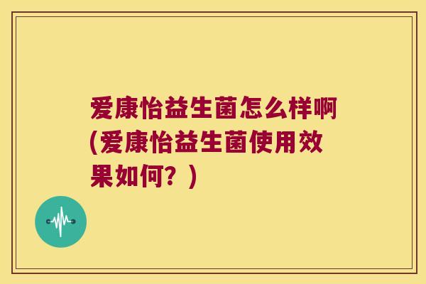 爱康怡益生菌怎么样啊(爱康怡益生菌使用效果如何？)