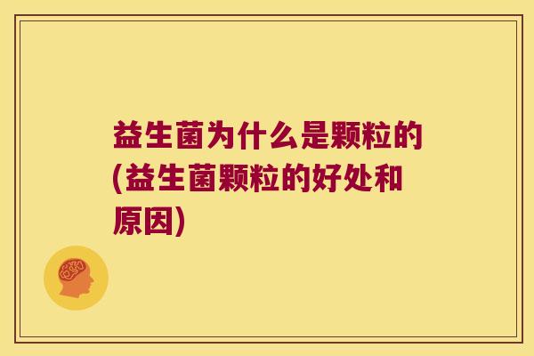 益生菌为什么是颗粒的(益生菌颗粒的好处和原因)