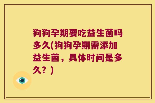 狗狗孕期要吃益生菌吗多久(狗狗孕期需添加益生菌，具体时间是多久？)