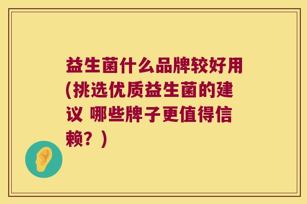 益生菌什么品牌较好用(挑选优质益生菌的建议 哪些牌子更值得信赖？)