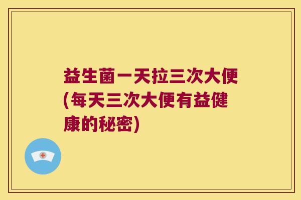 益生菌一天拉三次大便(每天三次大便有益健康的秘密)