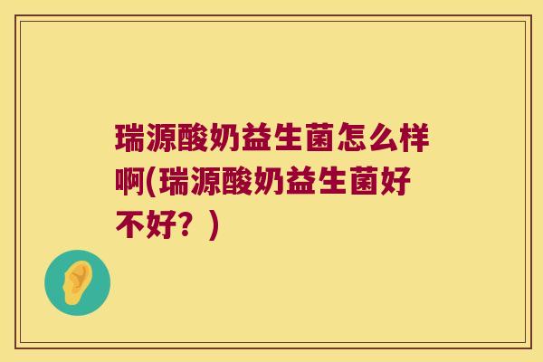 瑞源酸奶益生菌怎么样啊(瑞源酸奶益生菌好不好？)
