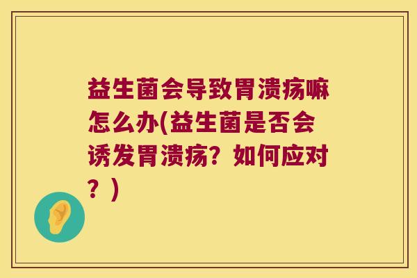 益生菌会导致胃溃疡嘛怎么办(益生菌是否会诱发胃溃疡？如何应对？)
