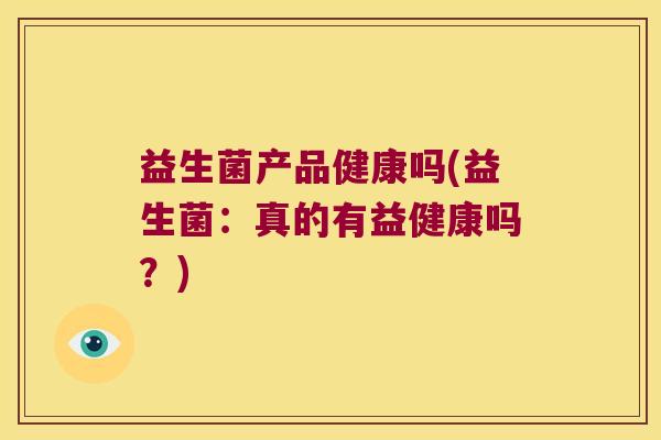益生菌产品健康吗(益生菌：真的有益健康吗？)