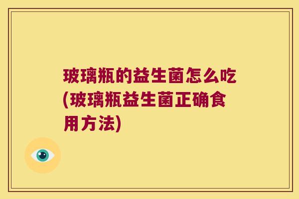 玻璃瓶的益生菌怎么吃(玻璃瓶益生菌正确食用方法)