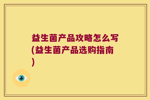 益生菌产品攻略怎么写(益生菌产品选购指南)