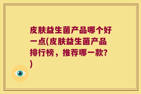 皮肤益生菌产品哪个好一点(皮肤益生菌产品排行榜，推荐哪一款？)