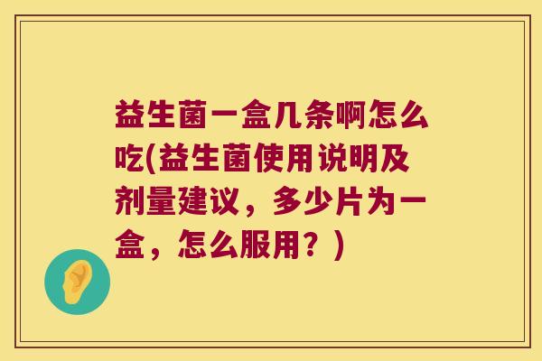 益生菌一盒几条啊怎么吃(益生菌使用说明及剂量建议，多少片为一盒，怎么服用？)