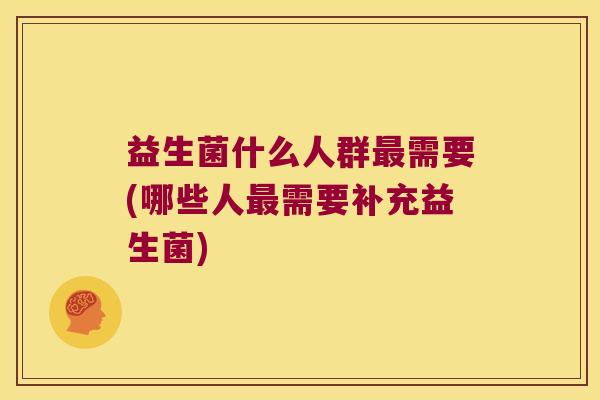 益生菌什么人群最需要(哪些人最需要补充益生菌)