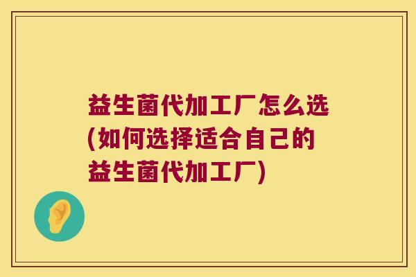 益生菌代加工厂怎么选(如何选择适合自己的益生菌代加工厂)