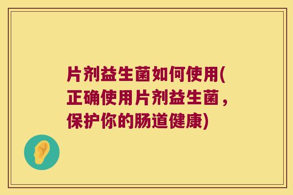片剂益生菌如何使用(正确使用片剂益生菌，保护你的肠道健康)