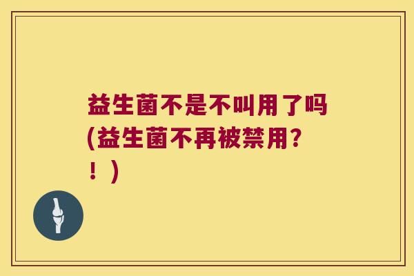 益生菌不是不叫用了吗(益生菌不再被禁用？！)