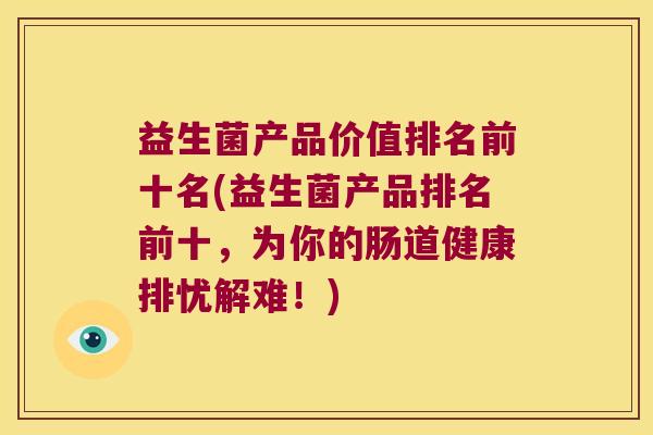 益生菌产品价值排名前十名(益生菌产品排名前十，为你的肠道健康排忧解难！)