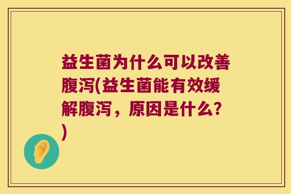 益生菌为什么可以改善腹泻(益生菌能有效缓解腹泻，原因是什么？)