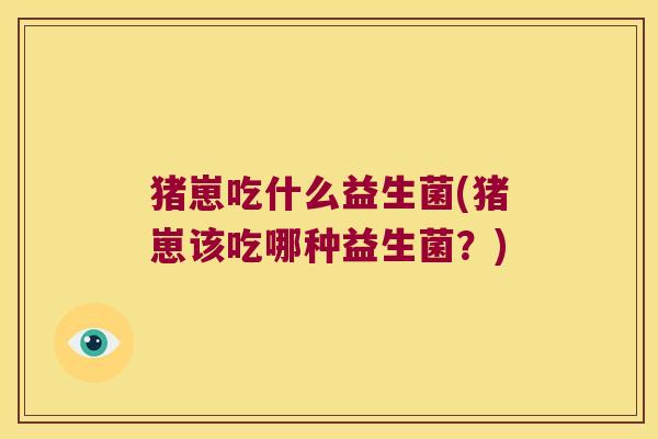 猪崽吃什么益生菌(猪崽该吃哪种益生菌？)