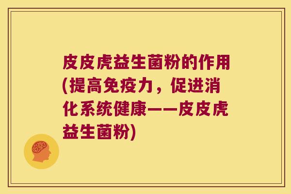 皮皮虎益生菌粉的作用(提高免疫力，促进消化系统健康——皮皮虎益生菌粉)