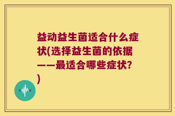 益动益生菌适合什么症状(选择益生菌的依据——最适合哪些症状？)