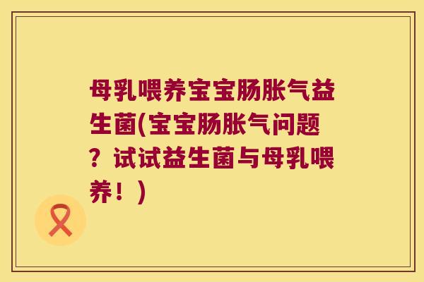 母乳喂养宝宝肠胀气益生菌(宝宝肠胀气问题？试试益生菌与母乳喂养！)