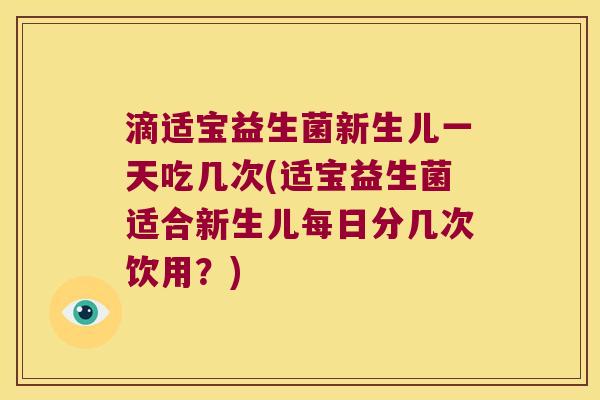滴适宝益生菌新生儿一天吃几次(适宝益生菌适合新生儿每日分几次饮用？)