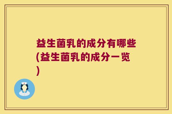 益生菌乳的成分有哪些(益生菌乳的成分一览)