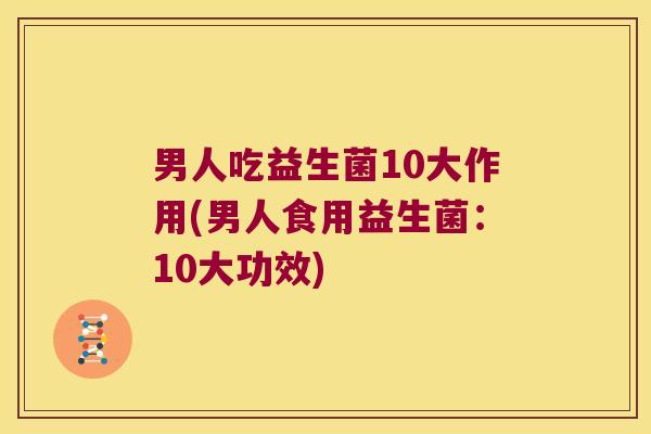 男人吃益生菌10大作用(男人食用益生菌：10大功效)