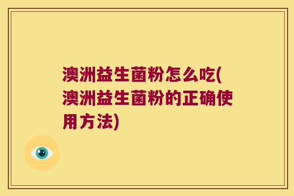 澳洲益生菌粉怎么吃(澳洲益生菌粉的正确使用方法)
