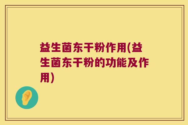 益生菌东干粉作用(益生菌东干粉的功能及作用)