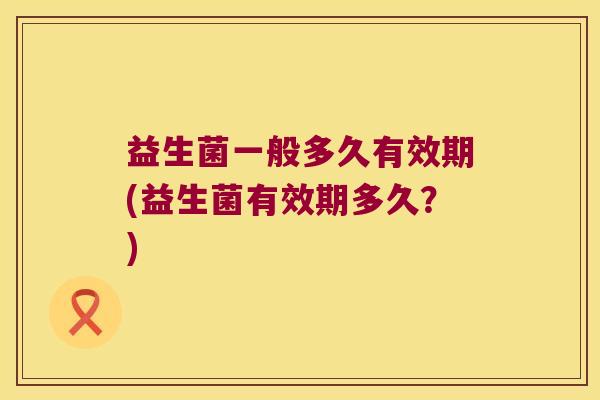 益生菌一般多久有效期(益生菌有效期多久？)
