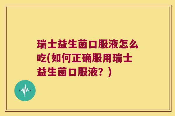 瑞士益生菌口服液怎么吃(如何正确服用瑞士益生菌口服液？)