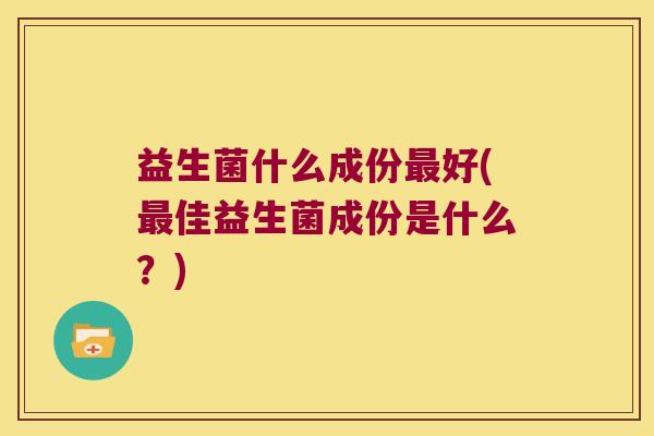 益生菌什么成份最好(最佳益生菌成份是什么？)