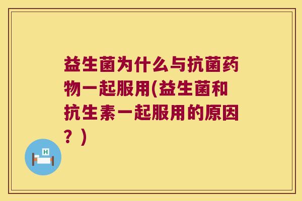 益生菌为什么与抗菌药物一起服用(益生菌和抗生素一起服用的原因？)