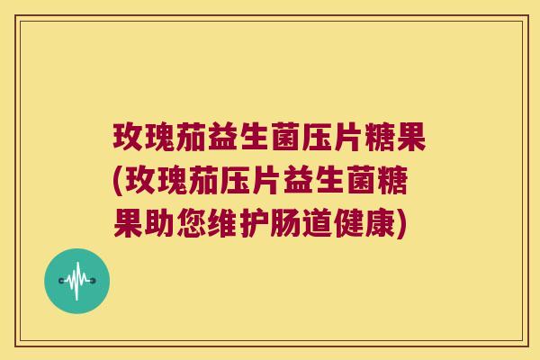 玫瑰茄益生菌压片糖果(玫瑰茄压片益生菌糖果助您维护肠道健康)