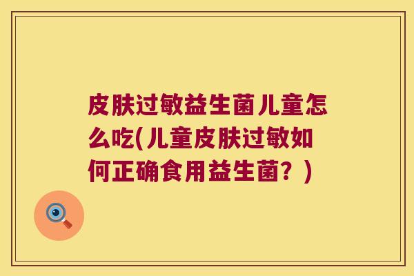 益生菌儿童怎么吃(儿童如何正确食用益生菌?) 益生菌儿童怎么吃(儿童如何正确食用益生菌?)