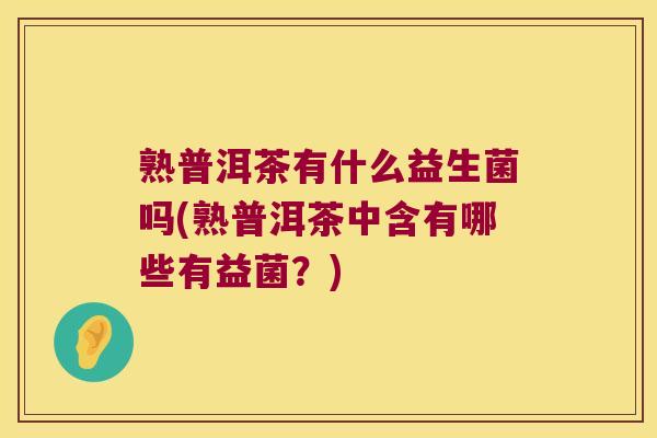 熟普洱茶有什么益生菌吗(熟普洱茶中含有哪些有益菌？)