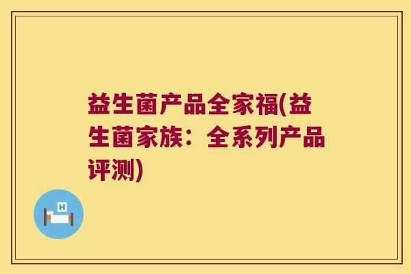 益生菌产品全家福(益生菌家族：全系列产品评测)