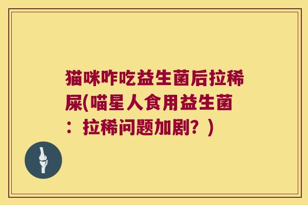 猫咪咋吃益生菌后拉稀屎(喵星人食用益生菌：拉稀问题加剧？)