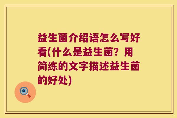 益生菌介绍语怎么写好看(什么是益生菌？用简练的文字描述益生菌的好处)