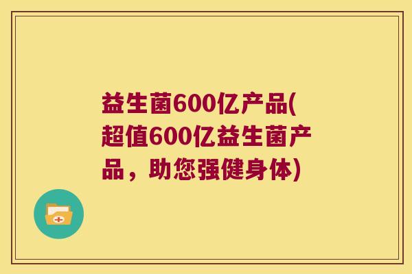 益生菌600亿产品(超值600亿益生菌产品，助您强健身体)