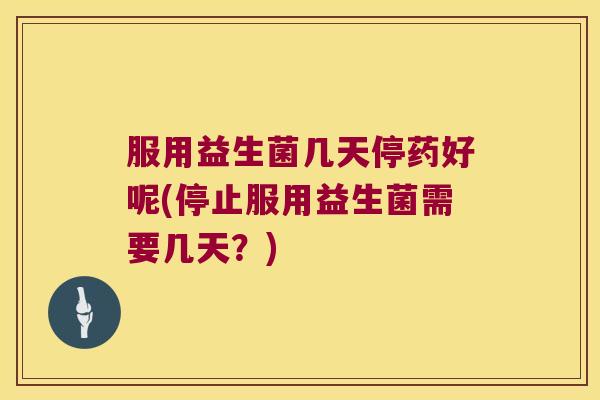 服用益生菌几天停药好呢(停止服用益生菌需要几天？)