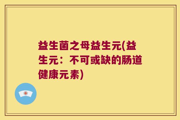 益生菌之母益生元(益生元：不可或缺的肠道健康元素)