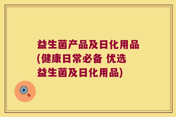 益生菌产品及日化用品(健康日常必备 优选益生菌及日化用品)
