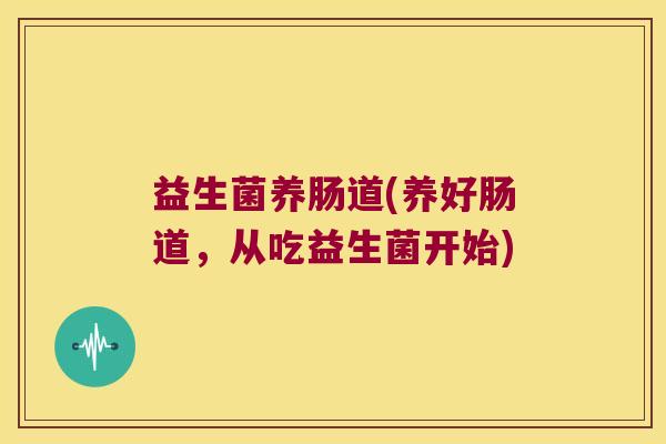 益生菌养肠道(养好肠道，从吃益生菌开始)